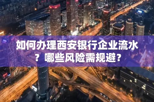 如何办理西安银行企业流水?哪些风险需规避?