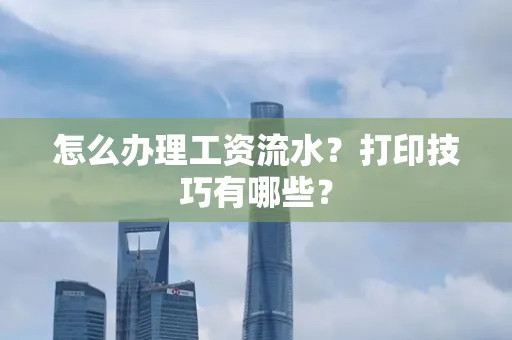 怎么办理工资流水?打印技巧有哪些?