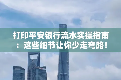 打印平安银行流水实操指南:这些细节让你少走弯路!
