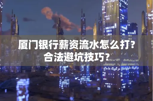 厦门银行薪资流水怎么打?合法避坑技巧?