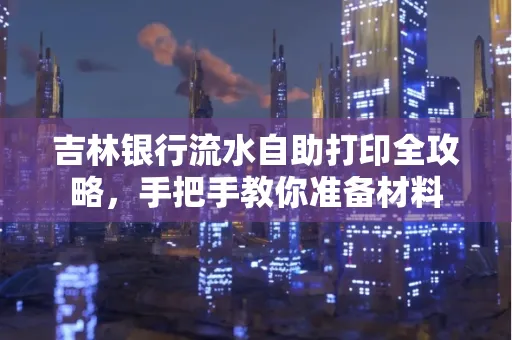 吉林银行流水自助打印全攻略,手把手教你准备材料
