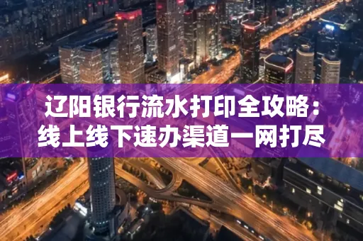 辽阳银行流水打印全攻略:线上线下速办渠道一网打尽