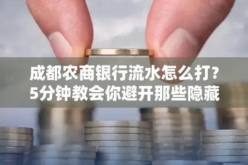 成都农商银行流水怎么打?5分钟教会你避开那些隐藏坑