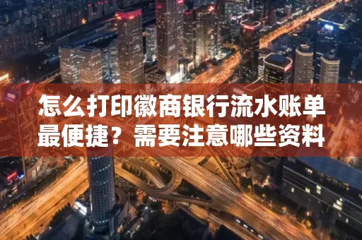 怎么打印徽商银行流水账单最便捷?需要注意哪些资料准备?