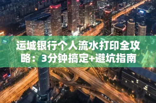 运城银行个人流水打印全攻略:3分钟搞定+避坑指南