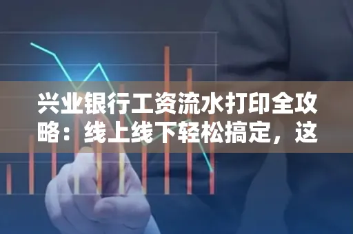 兴业银行工资流水打印全攻略:线上线下轻松搞定,这些细节别忽视