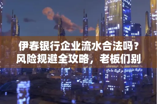 伊春银行企业流水合法吗?风险规避全攻略,老板们别再踩坑了!
