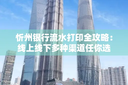 忻州银行流水打印全攻略:线上线下多种渠道任你选