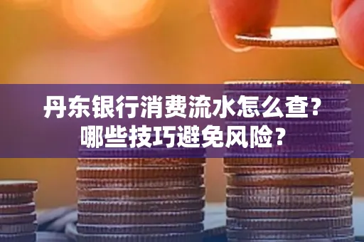 丹东银行消费流水怎么查?哪些技巧避免风险?