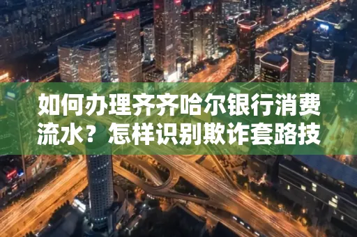 如何办理齐齐哈尔银行消费流水?怎样识别欺诈套路技巧?
