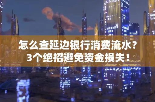 怎么查延边银行消费流水?3个绝招避免资金损失!