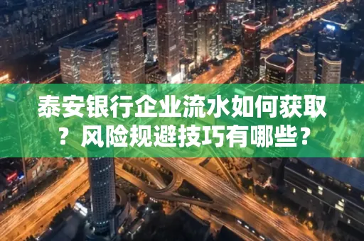 泰安银行企业流水如何获取?风险规避技巧有哪些?